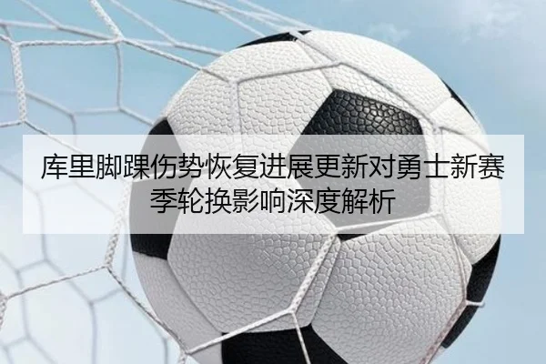 库里脚踝伤势恢复进展更新对勇士新赛季轮换影响深度解析